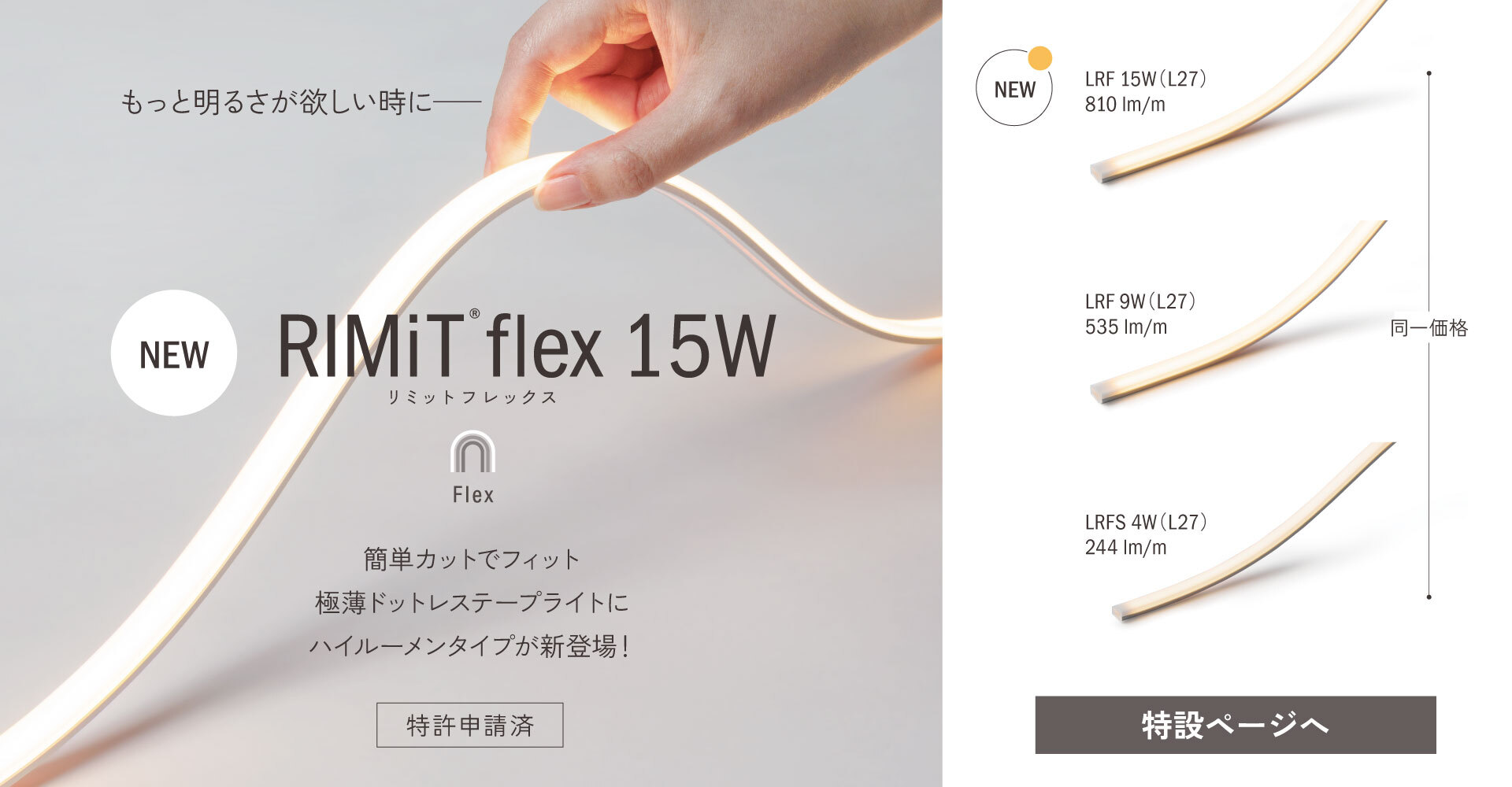 NEW 「RIMiT flex 15W（リミット フレックス）」、もっと明るさが欲しい時に、簡単カットでフィット、極薄ドットレステープライトにハイルーメンタイプが新登場！、特許申請済、同一価格[LRF 15W(L27) 810lm/m、LRF 9W(L27) 535lm/m、LRFS 4W(L27) 244lm/m]、特設ページへ