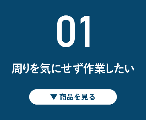 01 周りを気にせず作業したい！ ▼商品を見る